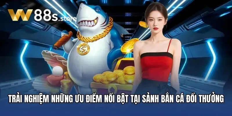 Trải nghiệm những ưu điểm nổi bật tại sảnh Bắn Cá Đổi Thưởng W88